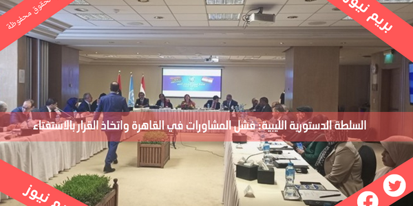 السلطة الدستورية الليبية: فشل المشاورات في القاهرة واتخاذ القرار بالاستفتاء