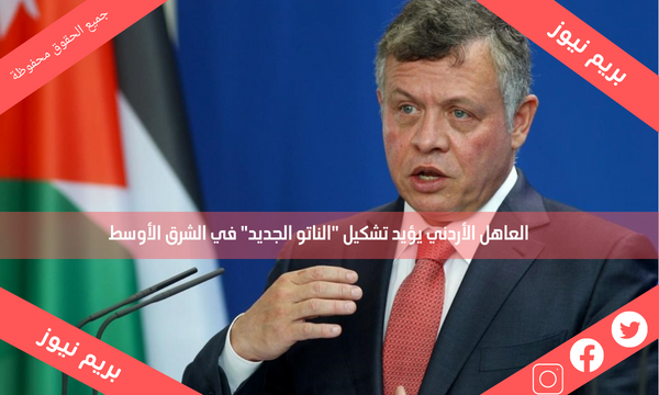 العاهل الأردني يؤيد تشكيل “الناتو الجديد” في الشرق الأوسط