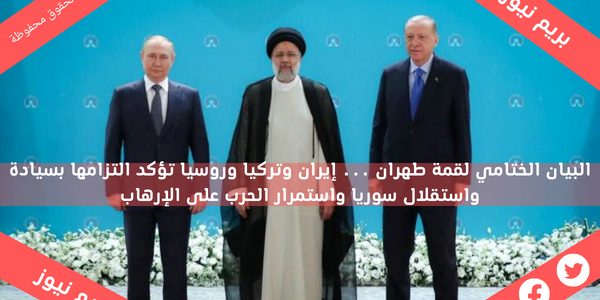 البيان الختامي لقمة طهران … إيران وتركيا وروسيا تؤكد التزامها بسيادة واستقلال سوريا واستمرار الحرب على الإرهاب