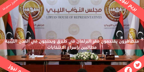 متظاهرون يقتحمون مقر البرلمان في طبرق ويحتجون في المدن الليبية مطالبين بإسراع الانتخابات