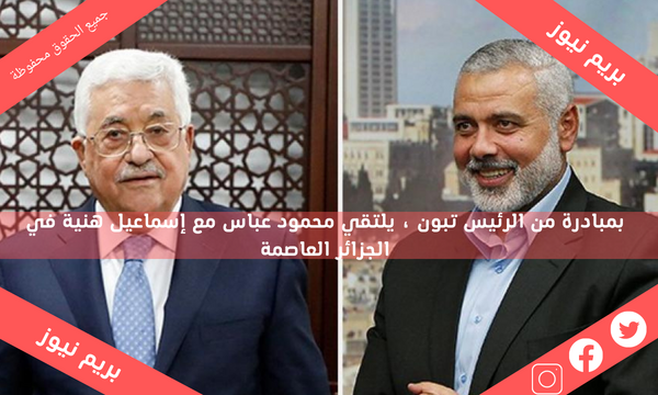 بمبادرة من الرئيس تبون ، يلتقي محمود عباس مع إسماعيل هنية في الجزائر العاصمة