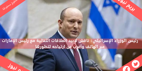 رئيس الوزراء الإسرائيلي: ناقش لابيد العلاقات الثنائية مع رئيس الإمارات عبر الهاتف وأعرب عن ارتياحه لتطورها