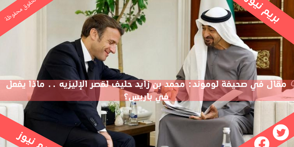 مقال في صحيفة لوموند: محمد بن زايد حليف لقصر الإليزيه .. ماذا يفعل في باريس؟