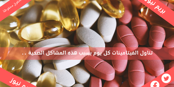 تناول الفيتامينات كل يوم يسبب هذه المشاكل الصحية ..