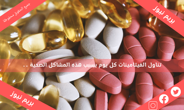 تناول الفيتامينات كل يوم يسبب هذه المشاكل الصحية ..