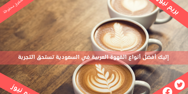 إليك أفضل أنواع القهوة العربية في السعودية تستحق التجربة