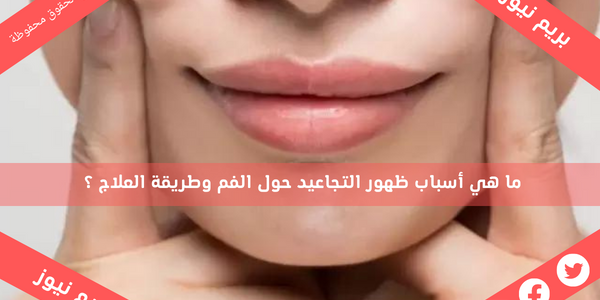 ما هي أسباب ظهور التجاعيد حول الفم وطريقة العلاج ؟