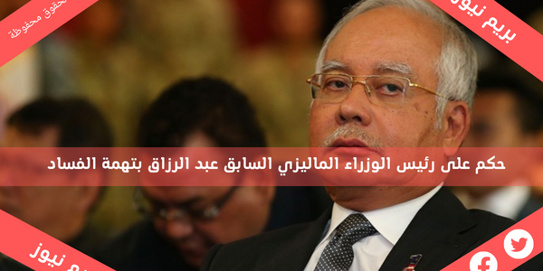 حكم على رئيس الوزراء الماليزي السابق عبد الرزاق بتهمة الفساد