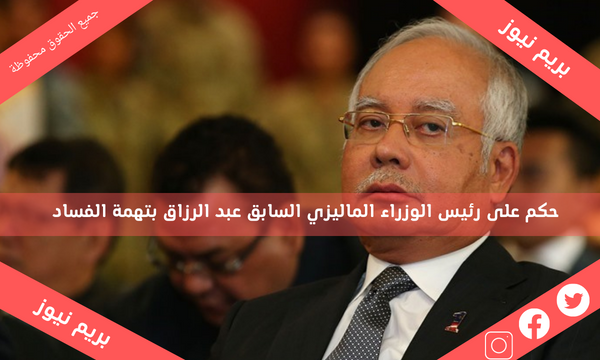 حكم على رئيس الوزراء الماليزي السابق عبد الرزاق بتهمة الفساد