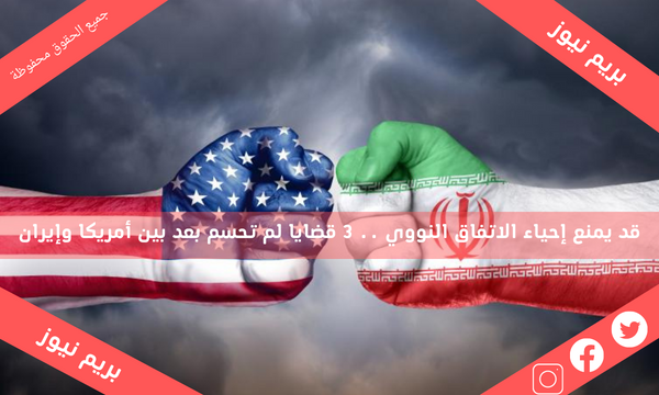 قد يمنع إحياء الاتفاق النووي .. 3 قضايا لم تحسم بعد بين أمريكا وإيران