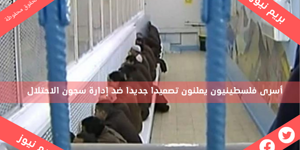 أسرى فلسطينيون يعلنون تصعيدا جديدا ضد إدارة سجون الاحتلال