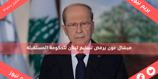 ميشال عون يرفض تسليم لبنان للحكومة المستقيلة