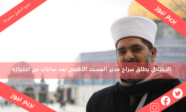 الاحتلال يطلق سراح مدير المسجد الأقصى بعد ساعات من احتجازه