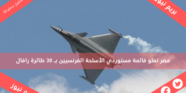 مصر تعلو قائمة مستوردي الأسلحة الفرنسيين بـ 30 طائرة رافال