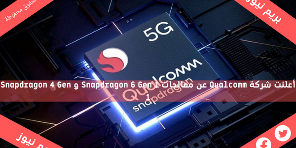 أعلنت شركة Qualcomm عن معالجات Snapdragon 6 Gen 1 و Snapdragon 4 Gen 1