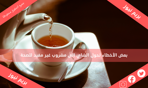 بعض الأخطاء تحول الشاي الى مشروب غير مفيد للصحة