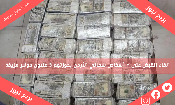 القاء القبض على ٣ أشخاص شمالي الأردن بحوزتهم 3 مليون دولار مزيفة