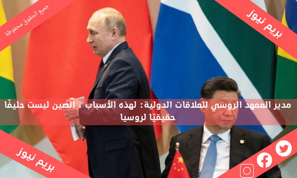 مدير المعهد الروسي للعلاقات الدولية: لهذه الأسباب ، الصين ليست حليفًا حقيقيًا لروسيا