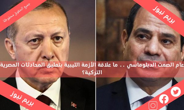عام الصمت الدبلوماسي .. ما علاقة الأزمة الليبية بتعليق المحادثات المصرية التركية؟
