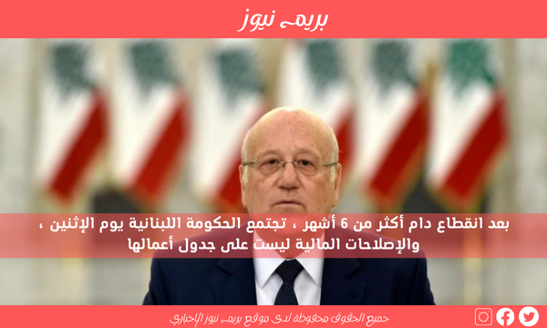 بعد انقطاع دام أكثر من 6 أشهر ، تجتمع الحكومة اللبنانية يوم الإثنين ، والإصلاحات المالية ليست على جدول أعمالها