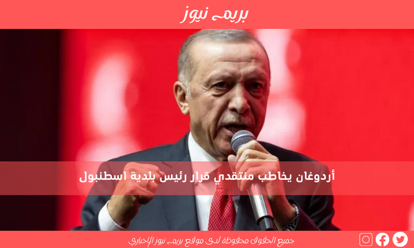 أردوغان يخاطب منتقدي قرار رئيس بلدية اسطنبول