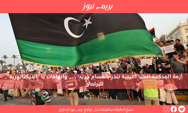 أزمة المحكمة العليا الليبية تنذر بانقسام جديد … واتهامات بـ “الديكتاتورية” للبرلمان