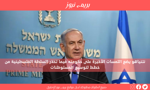 نتنياهو يضع اللمسات الأخيرة على حكومته فيما تحذر السلطة الفلسطينية من خطط لتوسيع المستوطنات