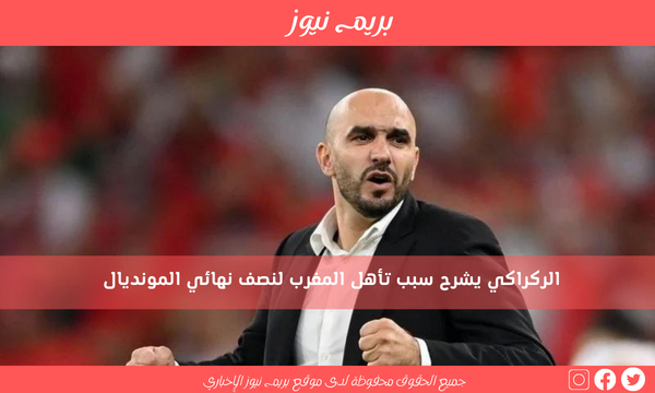 الركراكي يشرح سبب تأهل المغرب لنصف نهائي المونديال