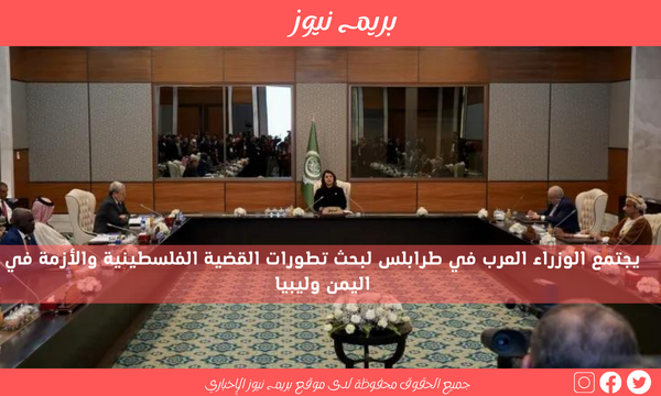 يجتمع الوزراء العرب في طرابلس لبحث تطورات القضية الفلسطينية والأزمة في اليمن وليبيا