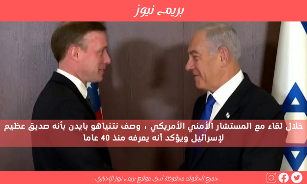 خلال لقاء مع المستشار الأمني ​​الأمريكي ، وصف نتنياهو بايدن بأنه صديق عظيم لإسرائيل ويؤكد أنه يعرفه منذ 40 عاما