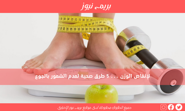 لإنقاص الوزن … 5 طرق صحية لعدم الشعور بالجوع