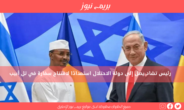 رئيس تشاد يصل إلى دولة الاحتلال استعدادًا لافتتاح سفارة في تل أبيب