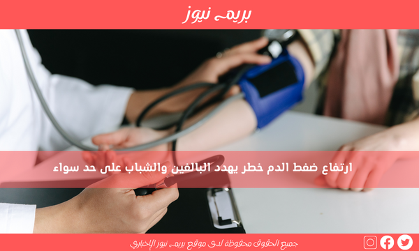 ارتفاع ضغط الدم خطر يهدد البالغين والشباب على حد سواء