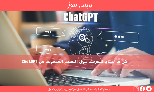 كل ما تحتاج لمعرفته حول النسخة المدفوعة من ChatGPT