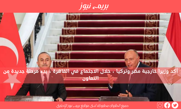 أكد وزيرا خارجية مصر وتركيا ، خلال الاجتماع في القاهرة ، بدء مرحلة جديدة من التعاون