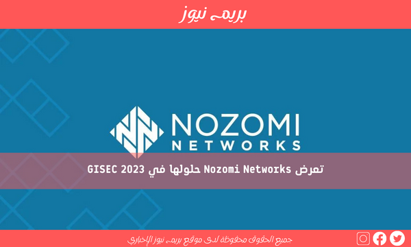 تعرض Nozomi Networks حلولها في GISEC 2023