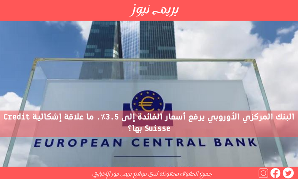 البنك المركزي الأوروبي يرفع أسعار الفائدة إلى 3.5٪. ما علاقة إشكالية Credit Suisse بها؟