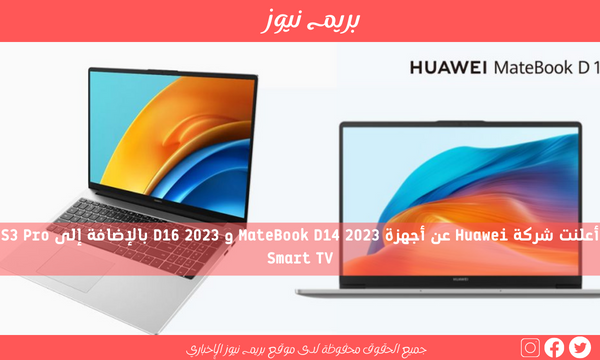 أعلنت شركة Huawei عن أجهزة MateBook D14 2023 و D16 2023 بالإضافة إلى S3 Pro Smart TV