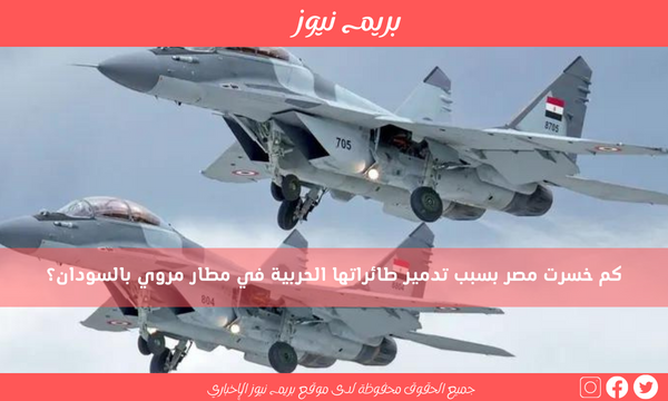 كم خسرت مصر بسبب تدمير طائراتها الحربية في مطار مروي بالسودان؟