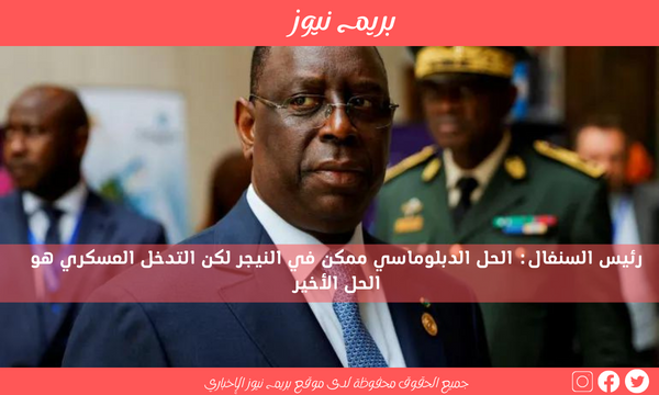 رئيس السنغال: الحل الدبلوماسي ممكن في النيجر لكن التدخل العسكري هو الحل الأخير